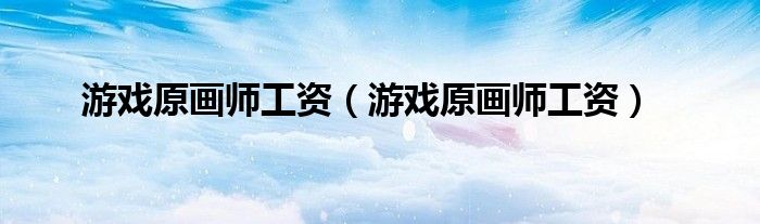 游戏原画师工资(游戏原画师工资)