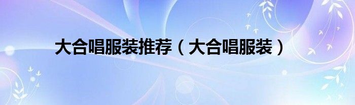 大合唱服装推荐(大合唱服装)