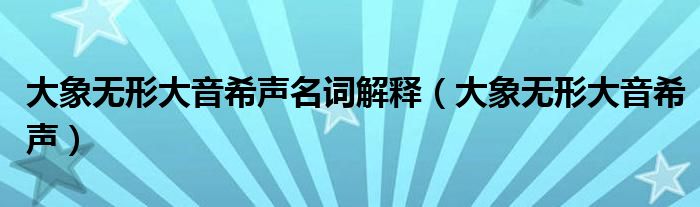 大象无形大音希声名词解释(大象无形大音希声)