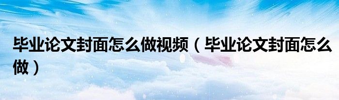 毕业论文封面怎么做视频(毕业论文封面怎么做)