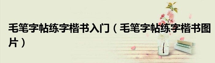 毛笔字帖练字楷书入门(毛笔字帖练字楷书图片)
