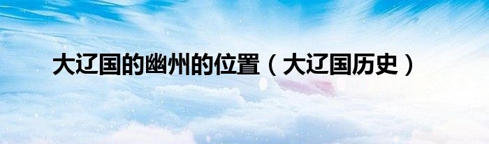 大辽国的幽州的位置(大辽国历史)
