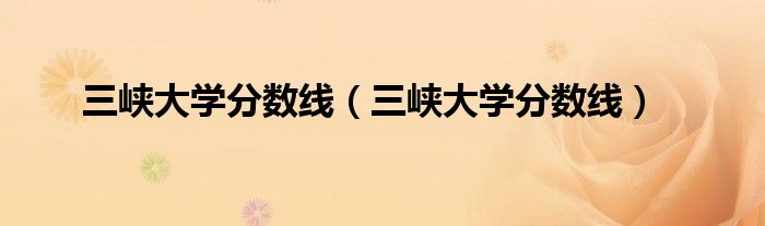 三峡大学分数线(三峡大学分数线)