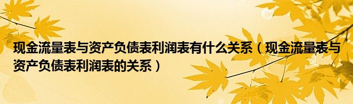 现金流量表与资产负债表利润表有什么关系(现金流量表与资产负债表利润表的关系)