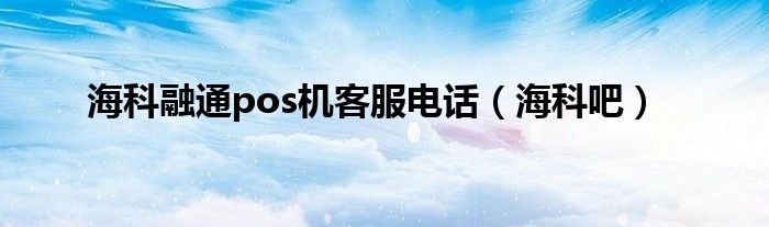 海科融通pos机客服电话(海科吧)