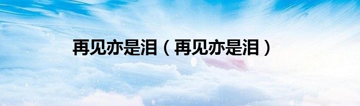 再见亦是泪（再见亦是泪）