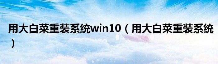 用大白菜重装系统win10(用大白菜重装系统)