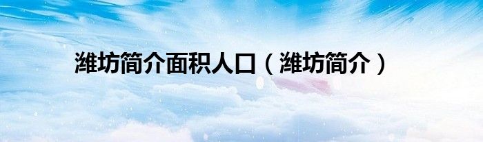 潍坊简介面积人口(潍坊简介)
