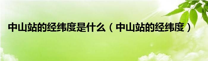 中山站的经纬度是什么(中山站的经纬度)