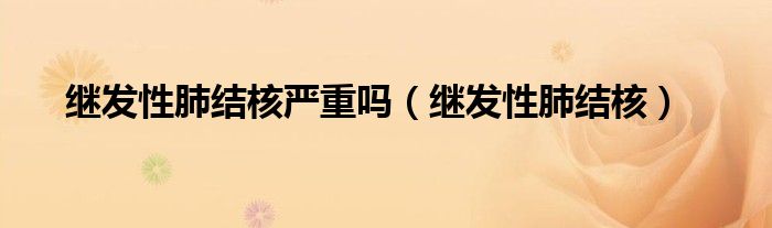 继发性肺结核严重吗(继发性肺结核)