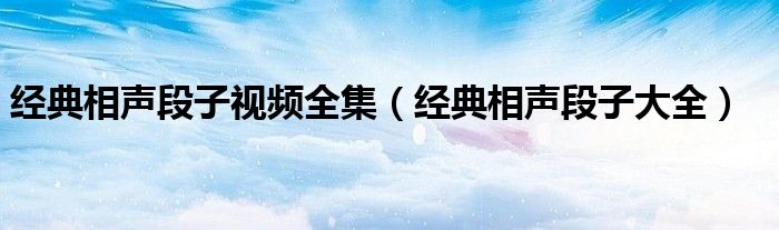 经典相声段子视频全集(经典相声段子大全)