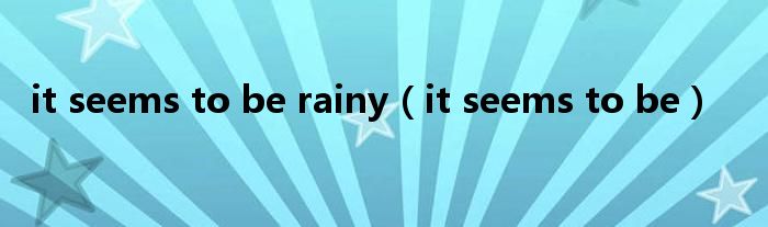 it seems to be rainy(it seems to be)