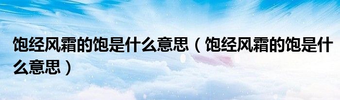 饱经风霜的饱是什么意思(饱经风霜的饱是什么意思)