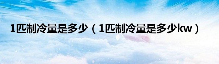 1匹制冷量是多少(1匹制冷量是多少kw)