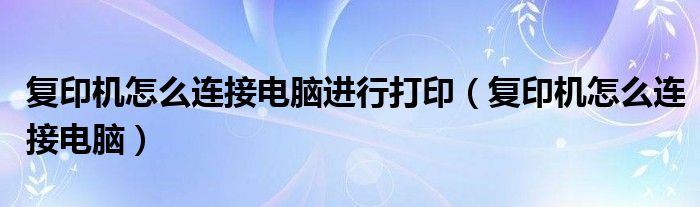 复印机怎么连接电脑进行打印(复印机怎么连接电脑)