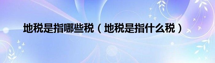 地税是指哪些税(地税是指什么税)