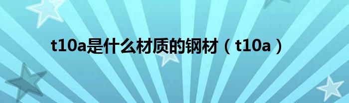 t10a是什么材质的钢材(t10a)