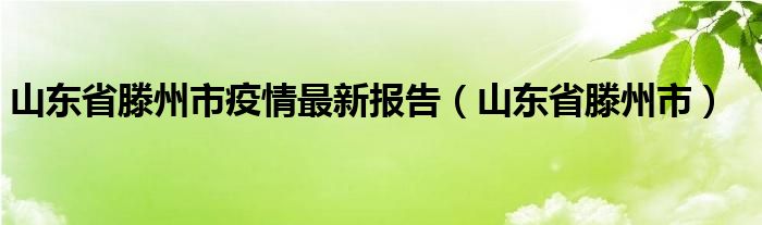山东省滕州市疫情最新报告(山东省滕州市)