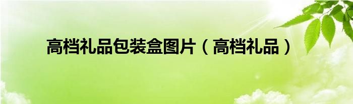 高档礼品包装盒图片(高档礼品)