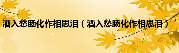 酒入愁肠化作相思泪(酒入愁肠化作相思泪)