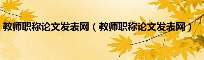 教师职称论文发表网(教师职称论文发表网)