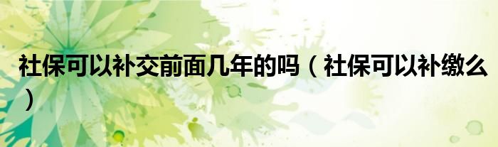社保可以补交前面几年的吗(社保可以补缴么)