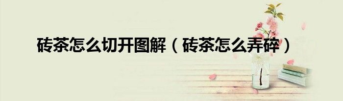 砖茶怎么切开图解(砖茶怎么弄碎)