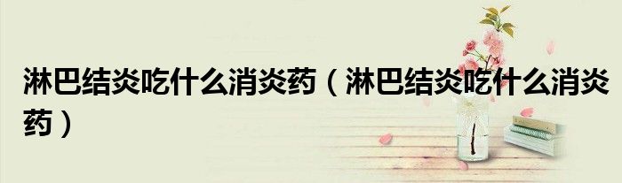 淋巴结炎吃什么消炎药(淋巴结炎吃什么消炎药)