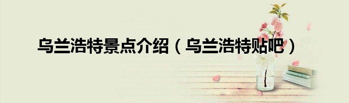 乌兰浩特景点介绍(乌兰浩特贴吧)