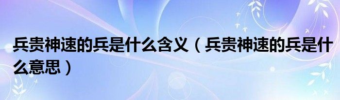 兵贵神速的兵是什么含义(兵贵神速的兵是什么意思)