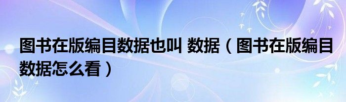 图书在版编目数据也叫 数据(图书在版编目数据怎么看)