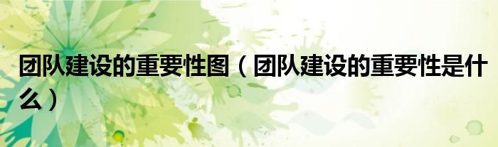 团队建设的重要性图(团队建设的重要性是什么)