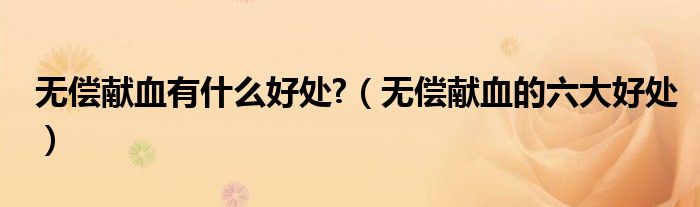 无偿献血有什么好处?(无偿献血的六大好处)