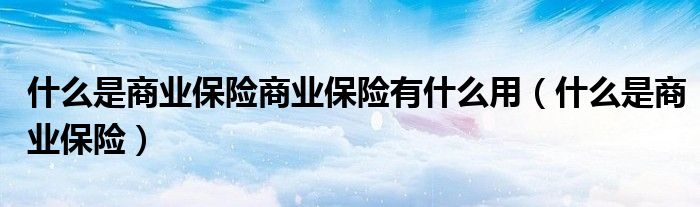 什么是商业保险商业保险有什么用(什么是商业保险)