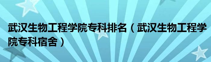 武汉生物工程学院专科排名(武汉生物工程学院专科宿舍)