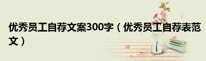 优秀员工自荐文案300字(优秀员工自荐表范文)