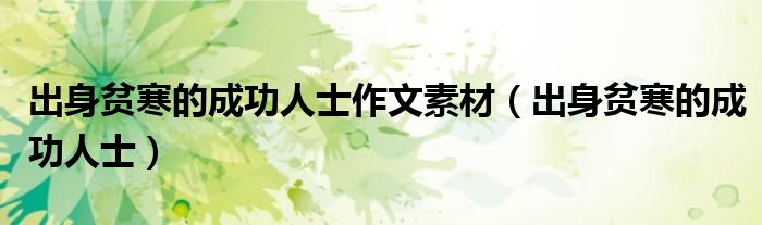 出身贫寒的成功人士作文素材(出身贫寒的成功人士)