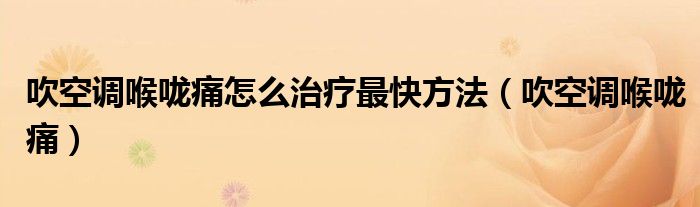 吹空调喉咙痛怎么治疗最快方法(吹空调喉咙痛)