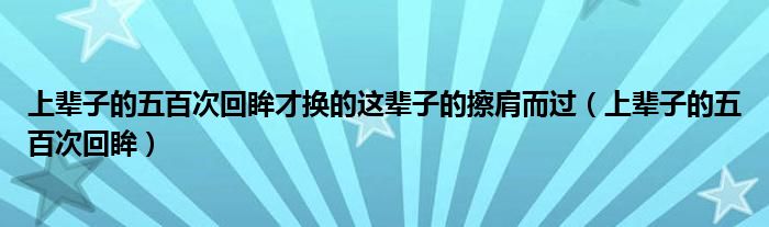 上辈子的五百次回眸才换的这辈子的擦肩而过(上辈子的五百次回眸)