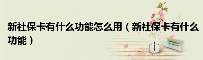 新社保卡有什么功能怎么用(新社保卡有什么功能)