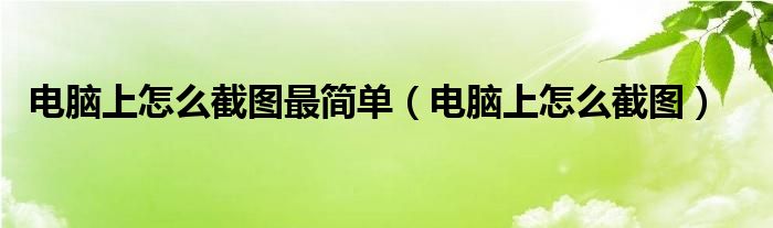 电脑上怎么截图最简单(电脑上怎么截图)