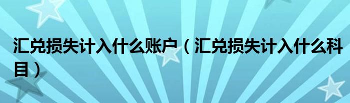 汇兑损失计入什么账户(汇兑损失计入什么科目)