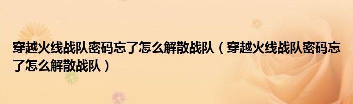 穿越火线战队密码忘了怎么解散战队(穿越火线战队密码忘了怎么解散战队)