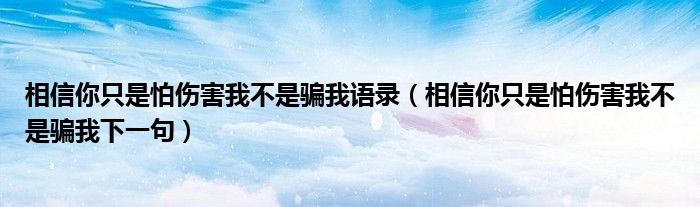 相信你只是怕伤害我不是骗我语录(相信你只是怕伤害我不是骗我下一句)