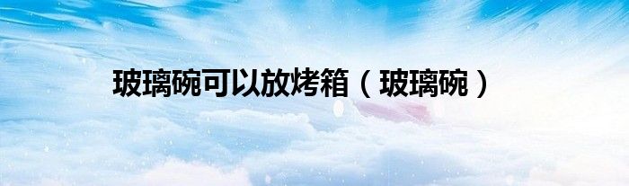 玻璃碗可以放烤箱(玻璃碗)