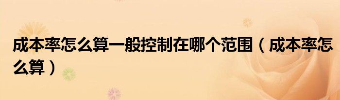 成本率怎么算一般控制在哪个范围(成本率怎么算)