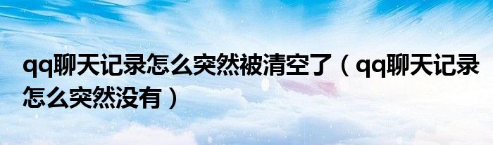 qq聊天记录怎么突然被清空了(qq聊天记录怎么突然没有)