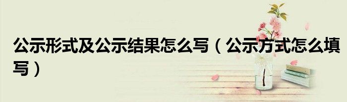 公示形式及公示结果怎么写(公示方式怎么填写)