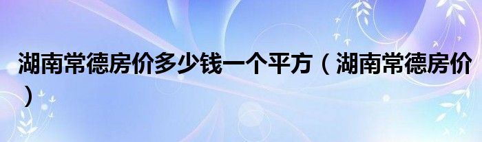湖南常德房价多少钱一个平方(湖南常德房价)