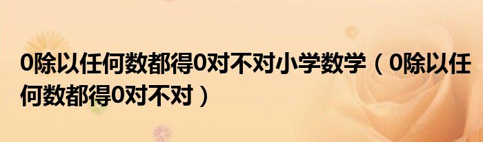 0除以任何数都得0对不对小学数学(0除以任何数都得0对不对)